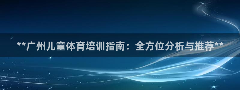 欧陆娱乐平台登录：**广州儿童体育培训指南：全方位分析与推荐