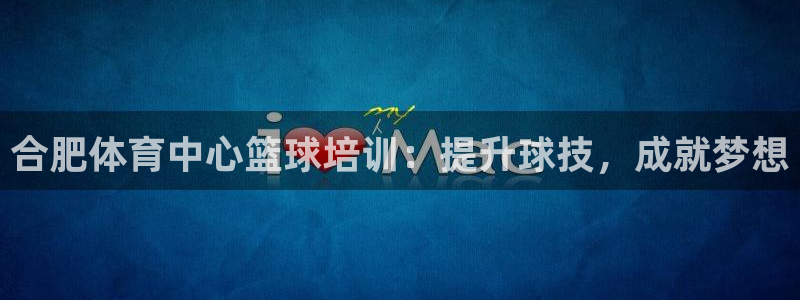 欧陆娱乐官方网站：合肥体育中心篮球培训：提升球技，成